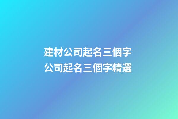 建材公司起名三個字 公司起名三個字精選-第1張-公司起名-玄機派